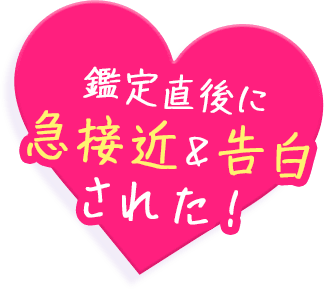 鑑定直後に急接近＆告白された！